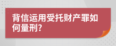 背信运用受托财产罪如何量刑?