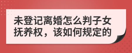 未登记离婚怎么判子女抚养权，该如何规定的
