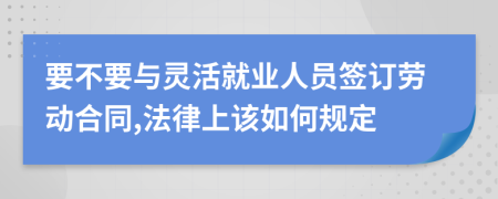 要不要与灵活就业人员签订劳动合同,法律上该如何规定