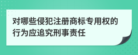 对哪些侵犯注册商标专用权的行为应追究刑事责任