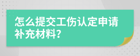 怎么提交工伤认定申请补充材料？