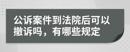 公诉案件到法院后可以撤诉吗，有哪些规定