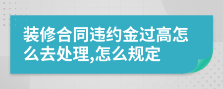 装修合同违约金过高怎么去处理,怎么规定