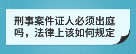 刑事案件证人必须出庭吗，法律上该如何规定