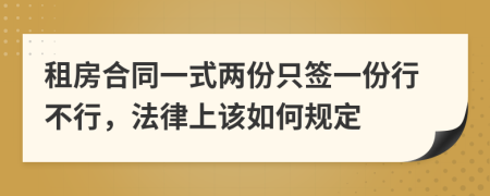 租房合同一式两份只签一份行不行，法律上该如何规定