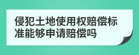 侵犯土地使用权赔偿标准能够申请赔偿吗