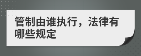 管制由谁执行，法律有哪些规定