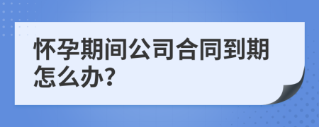 怀孕期间公司合同到期怎么办？