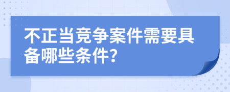 不正当竞争案件需要具备哪些条件？