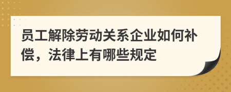 员工解除劳动关系企业如何补偿，法律上有哪些规定