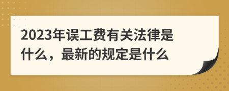 2023年误工费有关法律是什么，最新的规定是什么