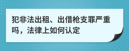 犯非法出租、出借枪支罪严重吗，法律上如何认定