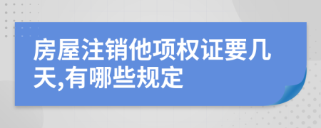 房屋注销他项权证要几天,有哪些规定