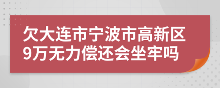 欠大连市宁波市高新区9万无力偿还会坐牢吗