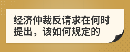 经济仲裁反请求在何时提出，该如何规定的