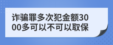 诈骗罪多次犯金额3000多可以不可以取保