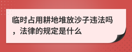 临时占用耕地堆放沙子违法吗，法律的规定是什么