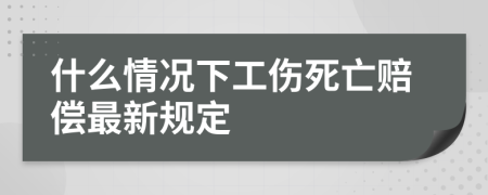 什么情况下工伤死亡赔偿最新规定