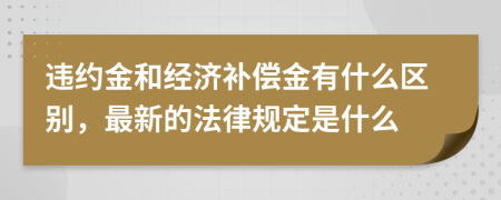 违约金和经济补偿金有什么区别，最新的法律规定是什么