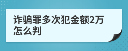 诈骗罪多次犯金额2万怎么判