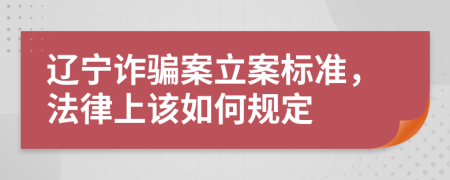 辽宁诈骗案立案标准，法律上该如何规定