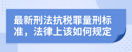 最新刑法抗税罪量刑标准，法律上该如何规定