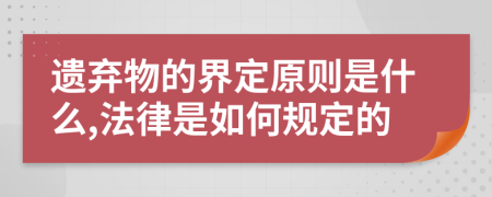 遗弃物的界定原则是什么,法律是如何规定的