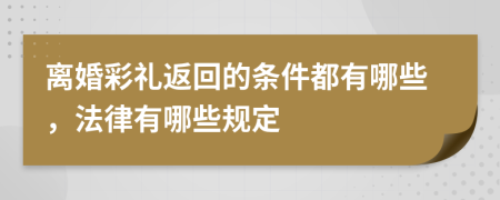 离婚彩礼返回的条件都有哪些，法律有哪些规定