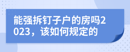 能强拆钉子户的房吗2023，该如何规定的