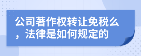 公司著作权转让免税么，法律是如何规定的