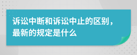 诉讼中断和诉讼中止的区别，最新的规定是什么