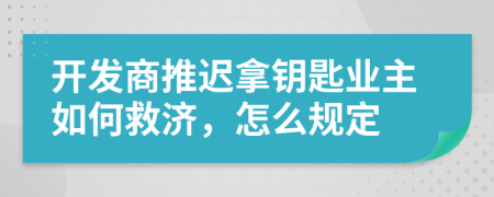 开发商推迟拿钥匙业主如何救济，怎么规定