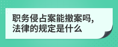 职务侵占案能撤案吗,法律的规定是什么