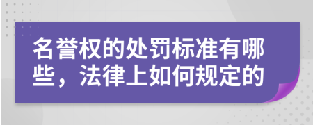 名誉权的处罚标准有哪些，法律上如何规定的