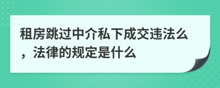 租房跳过中介私下成交违法么，法律的规定是什么