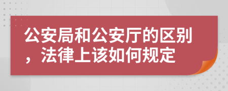 公安局和公安厅的区别，法律上该如何规定