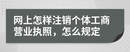 网上怎样注销个体工商营业执照，怎么规定