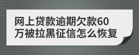 网上贷款逾期欠款60万被拉黑征信怎么恢复