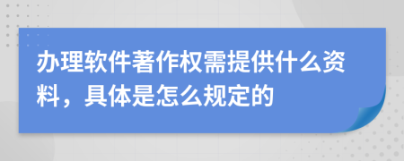 办理软件著作权需提供什么资料，具体是怎么规定的