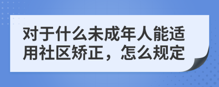 对于什么未成年人能适用社区矫正，怎么规定