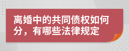 离婚中的共同债权如何分，有哪些法律规定