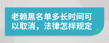老赖黑名单多长时间可以取消，法律怎样规定