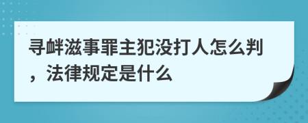 寻衅滋事罪主犯没打人怎么判，法律规定是什么