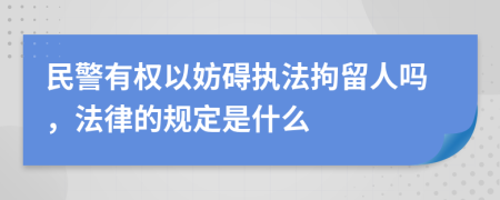 民警有权以妨碍执法拘留人吗，法律的规定是什么