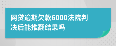 网贷逾期欠款6000法院判决后能推翻结果吗