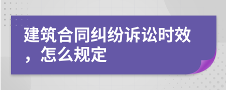 建筑合同纠纷诉讼时效，怎么规定