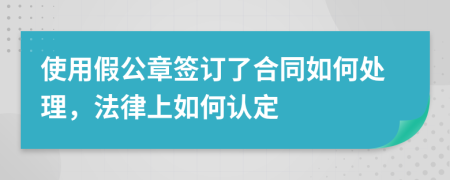 使用假公章签订了合同如何处理，法律上如何认定