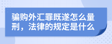 骗购外汇罪既遂怎么量刑，法律的规定是什么