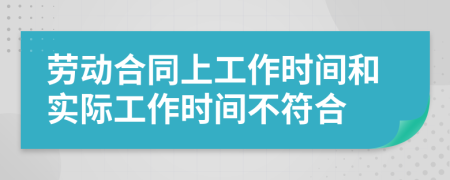 劳动合同上工作时间和实际工作时间不符合