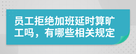 员工拒绝加班延时算旷工吗，有哪些相关规定